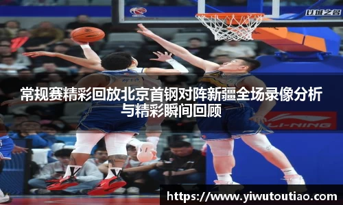 常规赛精彩回放北京首钢对阵新疆全场录像分析与精彩瞬间回顾