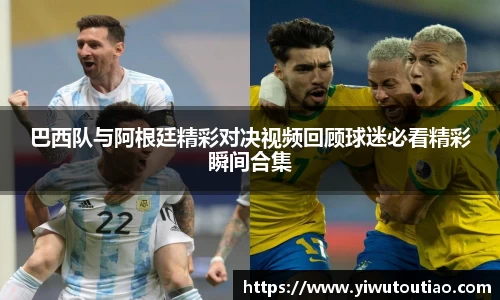 巴西队与阿根廷精彩对决视频回顾球迷必看精彩瞬间合集